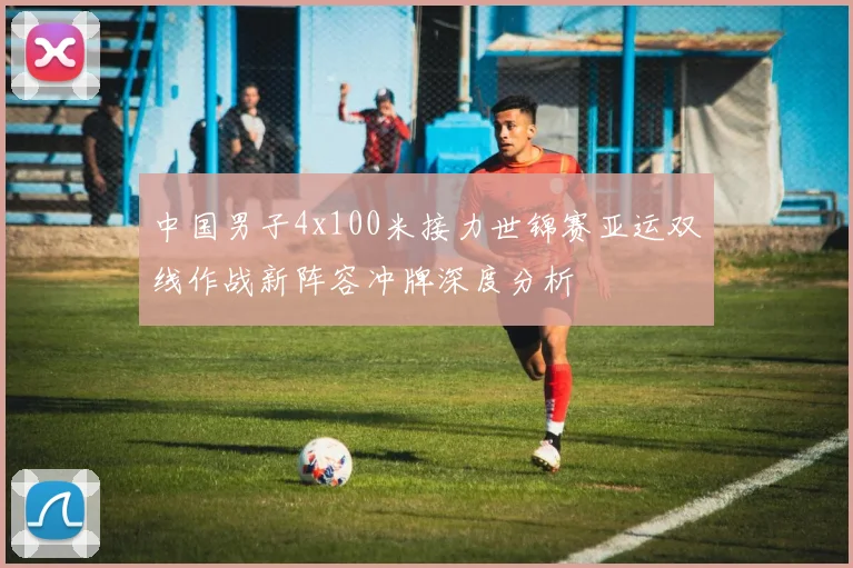 中国男子4x100米接力世锦赛亚运双线作战新阵容冲牌深度分析