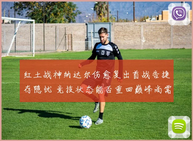 红土战神纳达尔伤愈复出首战告捷存隐忧 竞技状态能否重回巅峰尚需时日检验