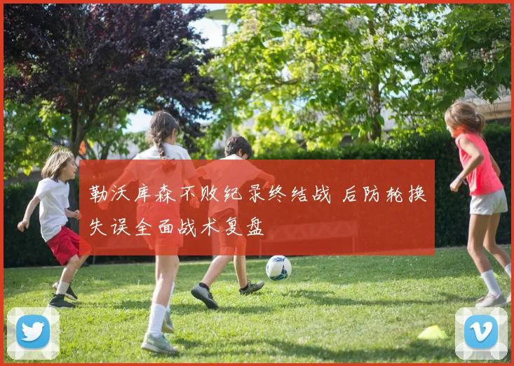 勒沃库森不败纪录终结战 后防轮换失误全面战术复盘