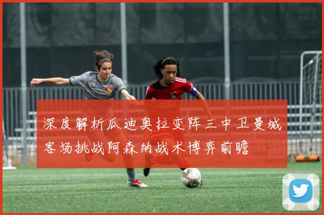 深度解析瓜迪奥拉变阵三中卫曼城客场挑战阿森纳战术博弈前瞻
