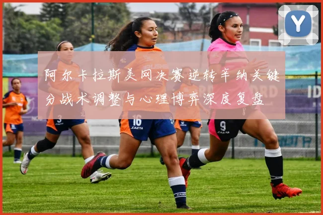 阿尔卡拉斯美网决赛逆转辛纳关键分战术调整与心理博弈深度复盘