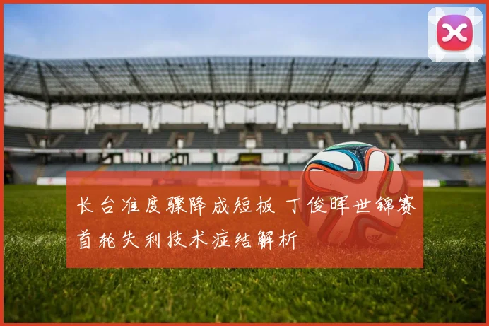 长台准度骤降成短板 丁俊晖世锦赛首轮失利技术症结解析