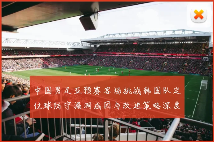 中国男足亚预赛客场挑战韩国队定位球防守漏洞成因与改进策略深度分析