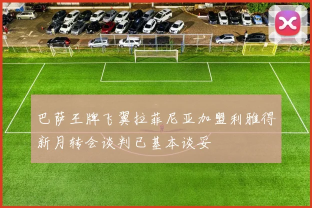巴萨王牌飞翼拉菲尼亚加盟利雅得新月转会谈判已基本谈妥