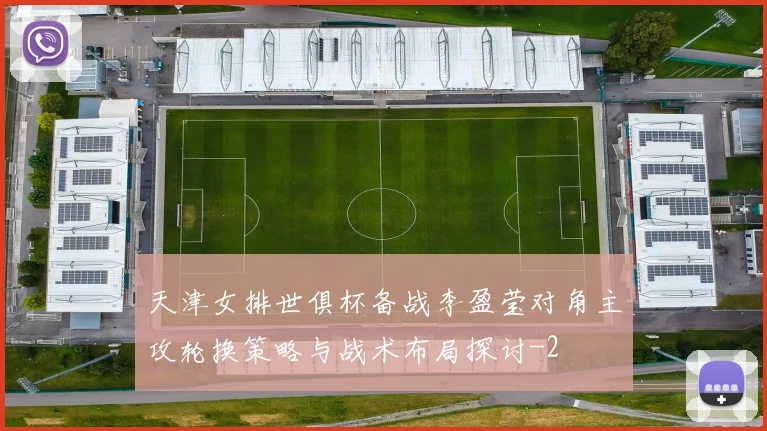 天津女排世俱杯备战李盈莹对角主攻轮换策略与战术布局探讨