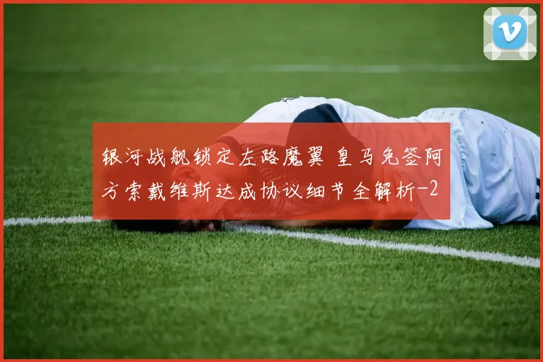 银河战舰锁定左路魔翼 皇马免签阿方索戴维斯达成协议细节全解析