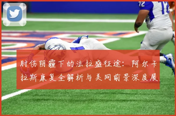 肘伤阴霾下的法拉盛征途：阿尔卡拉斯康复全解析与美网前景深度展望