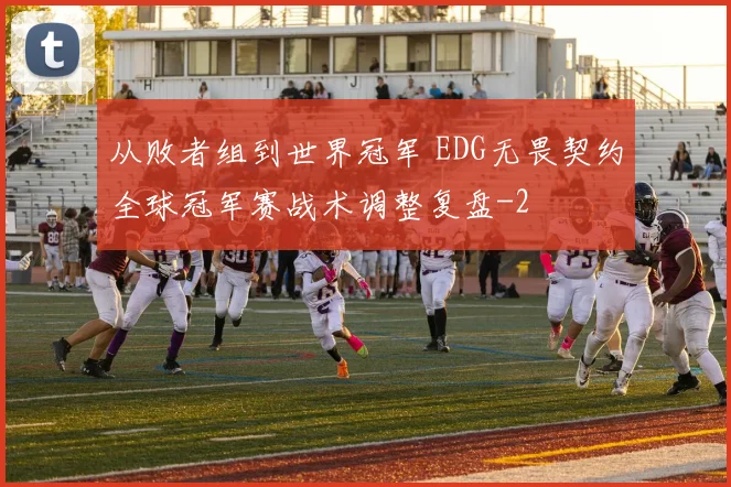 从败者组到世界冠军 EDG无畏契约全球冠军赛战术调整复盘