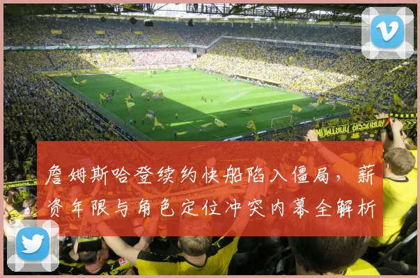 詹姆斯哈登续约快船陷入僵局，薪资年限与角色定位冲突内幕全解析