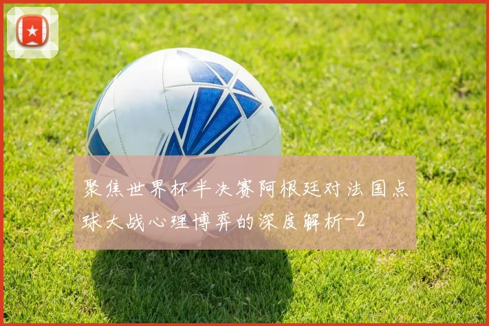 聚焦世界杯半决赛阿根廷对法国点球大战心理博弈的深度解析