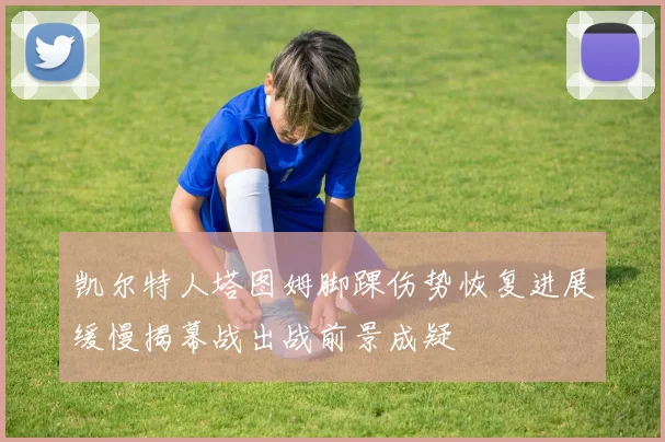 凯尔特人塔图姆脚踝伤势恢复进展缓慢揭幕战出战前景成疑