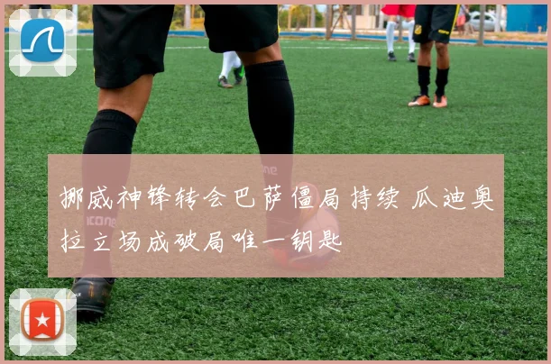 挪威神锋转会巴萨僵局持续 瓜迪奥拉立场成破局唯一钥匙