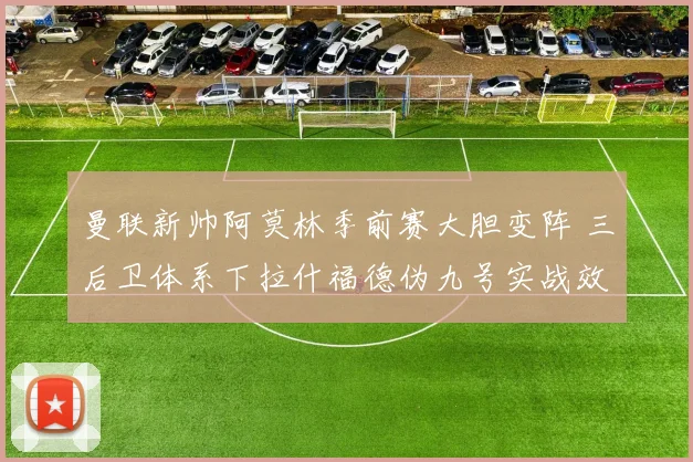 曼联新帅阿莫林季前赛大胆变阵 三后卫体系下拉什福德伪九号实战效果全解析
