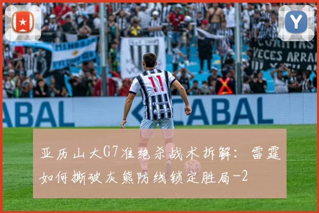 亚历山大G7准绝杀战术拆解:雷霆如何撕破灰熊防线锁定胜局