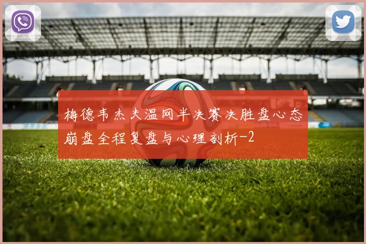 梅德韦杰夫温网半决赛决胜盘心态崩盘全程复盘与心理剖析