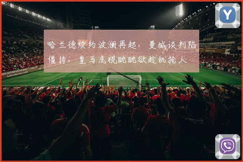 哈兰德续约波澜再起，曼城谈判陷僵持，皇马虎视眈眈欲趁机抢人