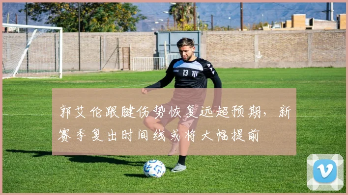 郭艾伦跟腱伤势恢复远超预期，新赛季复出时间线或将大幅提前
