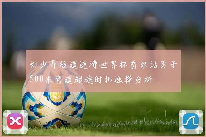 刘少昂短道速滑世界杯首尔站男子500米弯道超越时机选择分析