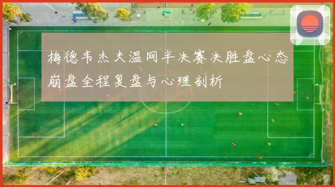 梅德韦杰夫温网半决赛决胜盘心态崩盘全程复盘与心理剖析
