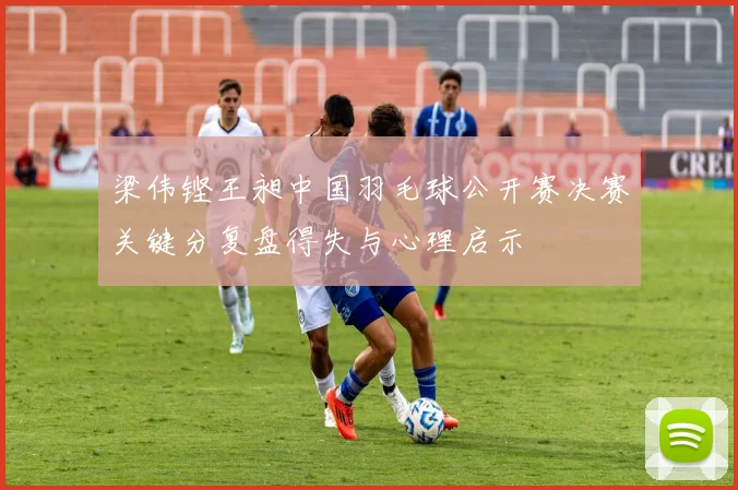 梁伟铿王昶中国羽毛球公开赛决赛关键分复盘得失与心理启示