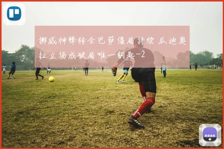 挪威神锋转会巴萨僵局持续 瓜迪奥拉立场成破局唯一钥匙