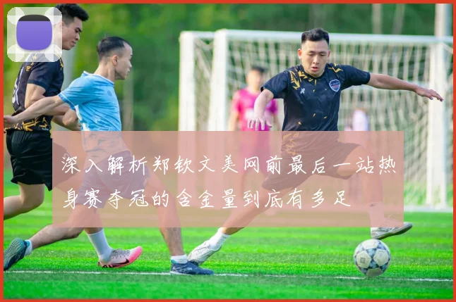 深入解析郑钦文美网前最后一站热身赛夺冠的含金量到底有多足