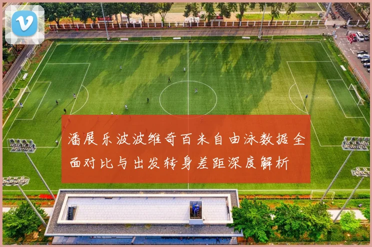 潘展乐波波维奇百米自由泳数据全面对比与出发转身差距深度解析