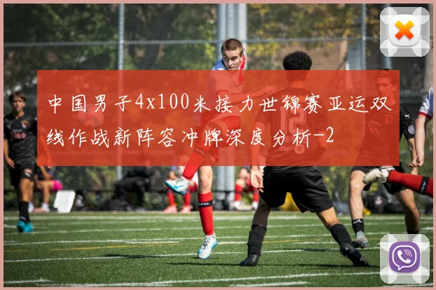 中国男子4x100米接力世锦赛亚运双线作战新阵容冲牌深度分析