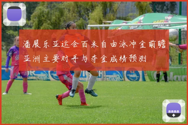 潘展乐亚运会百米自由泳冲金前瞻亚洲主要对手与夺金成绩预测