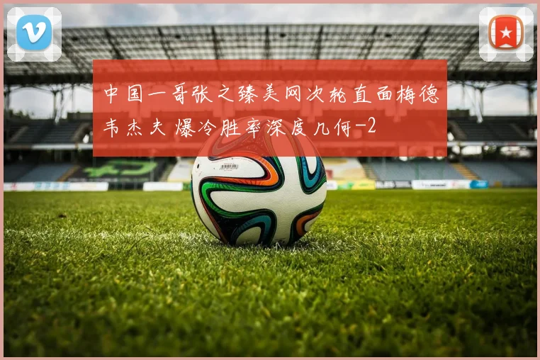 中国一哥张之臻美网次轮直面梅德韦杰夫 爆冷胜率深度几何