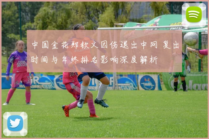 中国金花郑钦文因伤退出中网 复出时间与年终排名影响深度解析