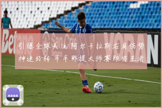 引爆全球关注 阿尔卡拉斯右肩伤势神速好转 辛辛那提大师赛即将王者归来 争冠大戏一触即发
