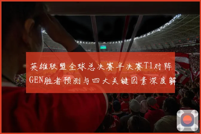 英雄联盟全球总决赛半决赛T1对阵GEN胜者预测与四大关键因素深度解析
